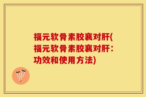 福元软骨素胶襄对肝(福元软骨素胶襄对肝：功效和使用方法)