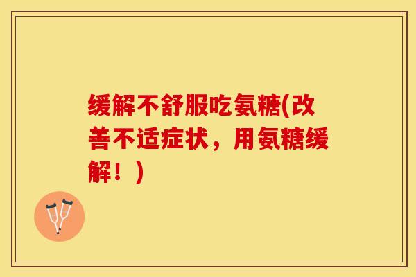 缓解不舒服吃氨糖(改善不适症状，用氨糖缓解！)