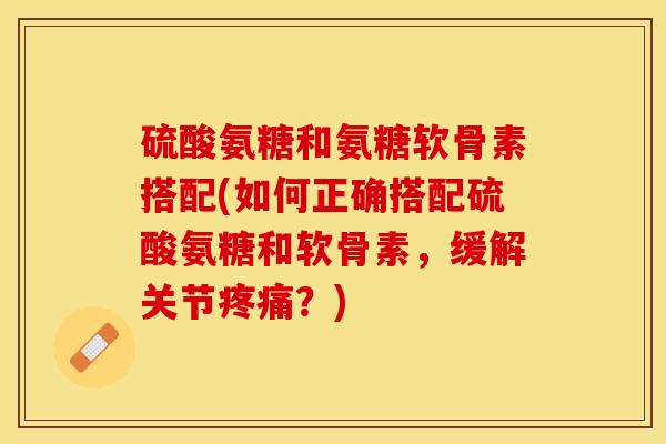 硫酸氨糖和氨糖软骨素搭配(如何正确搭配硫酸氨糖和软骨素，缓解关节疼痛？)