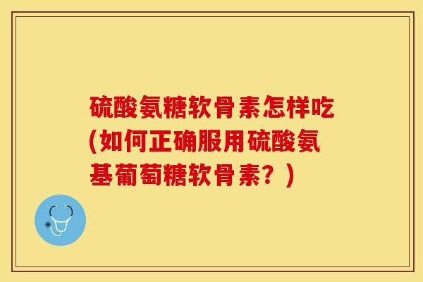 硫酸氨糖软骨素怎样吃(如何正确服用硫酸氨基葡萄糖软骨素？)