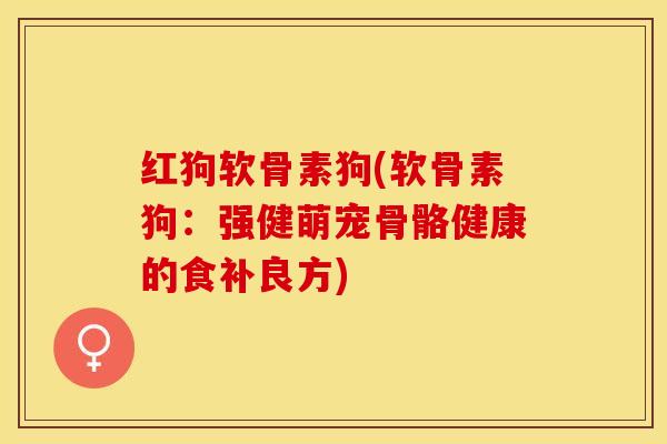 红狗软骨素狗(软骨素狗：强健萌宠骨骼健康的食补良方)