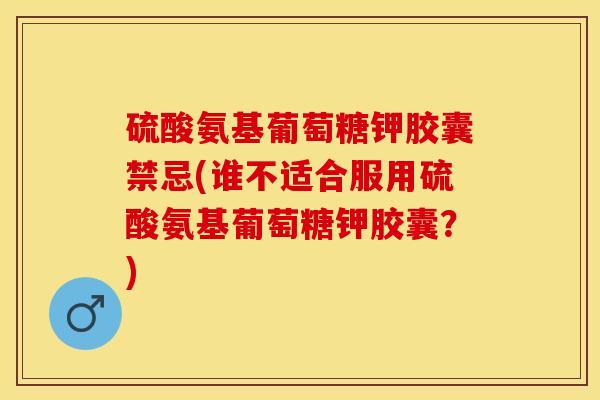 硫酸氨基葡萄糖钾胶囊禁忌(谁不适合服用硫酸氨基葡萄糖钾胶囊？)