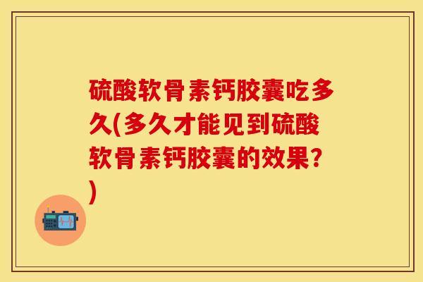 硫酸软骨素钙胶囊吃多久(多久才能见到硫酸软骨素钙胶囊的效果？)