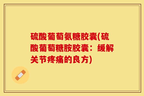 硫酸葡萄氨糖胶囊(硫酸葡萄糖胺胶囊：缓解关节疼痛的良方)