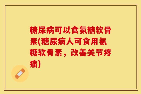 糖尿病可以食氨糖软骨素(糖尿病人可食用氨糖软骨素，改善关节疼痛)