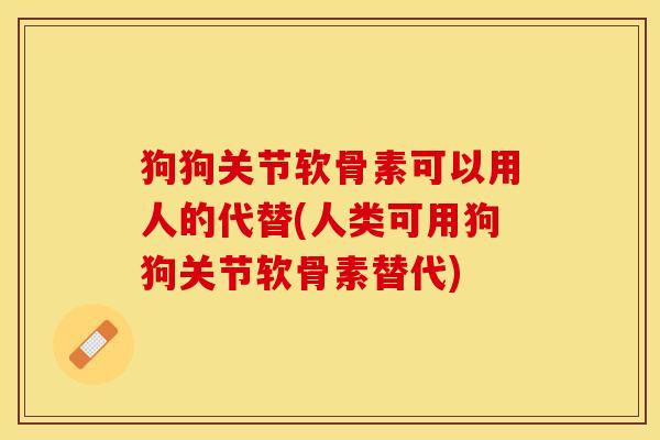狗狗关节软骨素可以用人的代替(人类可用狗狗关节软骨素替代)