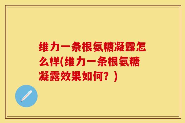 维力一条根氨糖凝露怎么样(维力一条根氨糖凝露效果如何？)