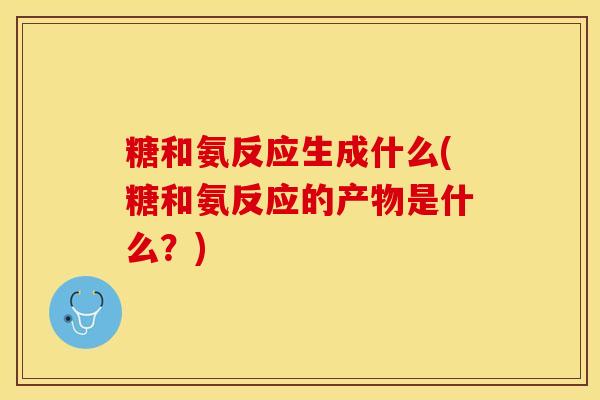 糖和氨反应生成什么(糖和氨反应的产物是什么？)