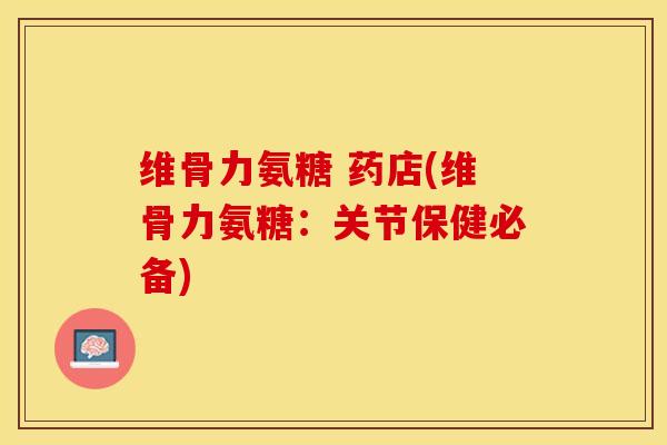 维骨力氨糖 药店(维骨力氨糖：关节保健必备)