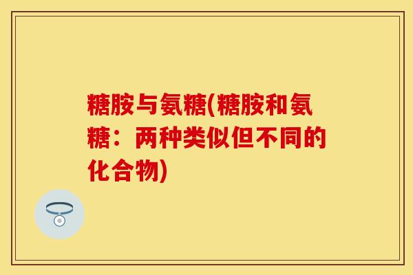 糖胺与氨糖(糖胺和氨糖：两种类似但不同的化合物)