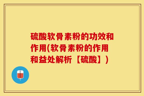 硫酸软骨素粉的功效和作用(软骨素粉的作用和益处解析【硫酸】)