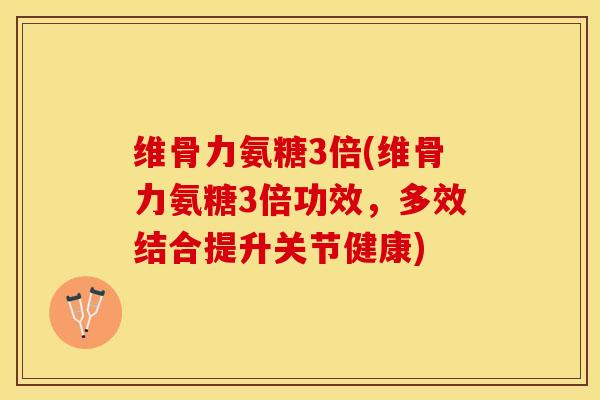 维骨力氨糖3倍(维骨力氨糖3倍功效，多效结合提升关节健康)