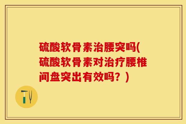硫酸软骨素治腰突吗(硫酸软骨素对治疗腰椎间盘突出有效吗？)