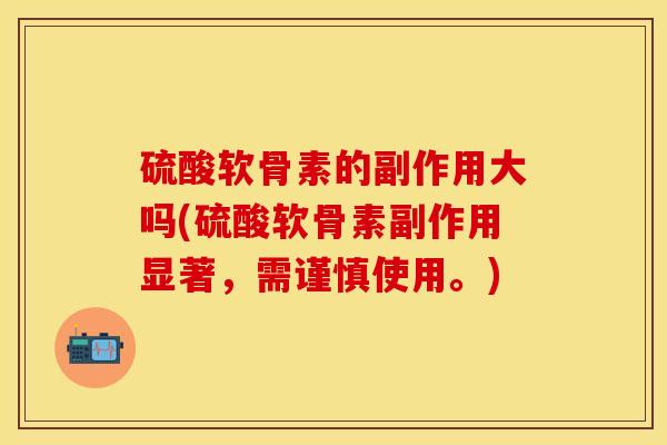 硫酸软骨素的副作用大吗(硫酸软骨素副作用显著，需谨慎使用。)