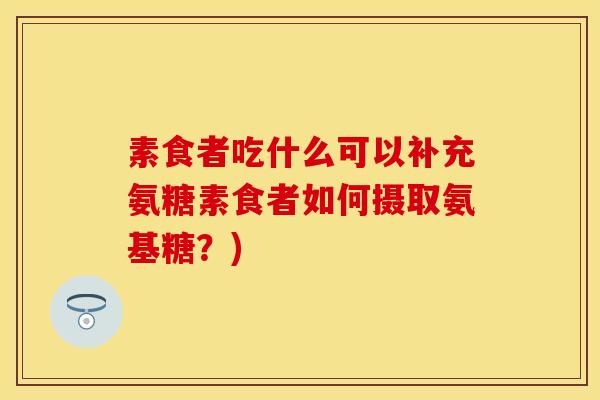 素食者吃什么可以补充氨糖素食者如何摄取氨基糖？)