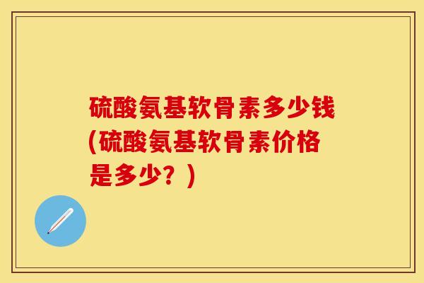 硫酸氨基软骨素多少钱(硫酸氨基软骨素价格是多少？)