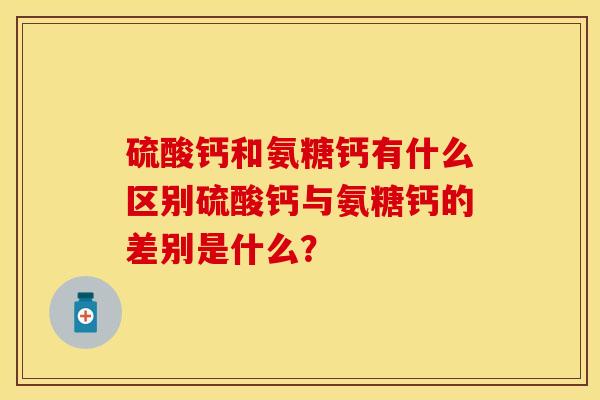 硫酸钙和氨糖钙有什么区别硫酸钙与氨糖钙的差别是什么？