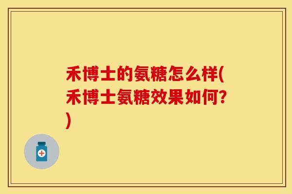 禾博士的氨糖怎么样(禾博士氨糖效果如何？)-第1张图片-关节保镖