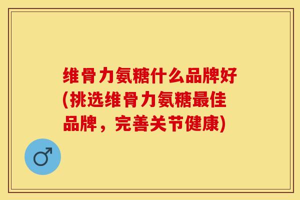 维骨力氨糖什么品牌好(挑选维骨力氨糖最佳品牌,完善关节健康)-第1张图片-关节保镖 维骨力氨糖什么品牌好(挑选维骨力氨糖最佳品牌,完善关节健康)-第1张图片-关节保镖