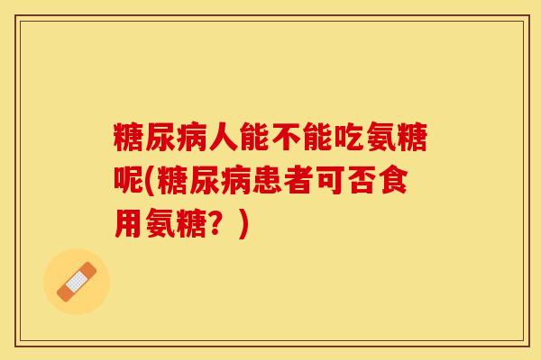 糖尿病人能不能吃氨糖呢(糖尿病患者可否食用氨糖？)