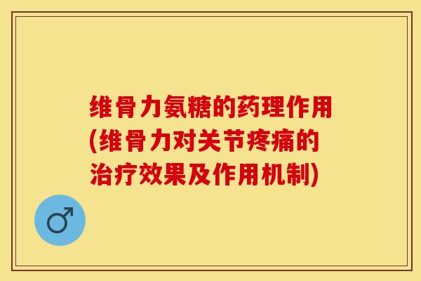 维骨力氨糖的药理作用(维骨力对关节疼痛的治疗效果及作用机制)