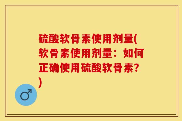 硫酸软骨素使用剂量(软骨素使用剂量：如何正确使用硫酸软骨素？)