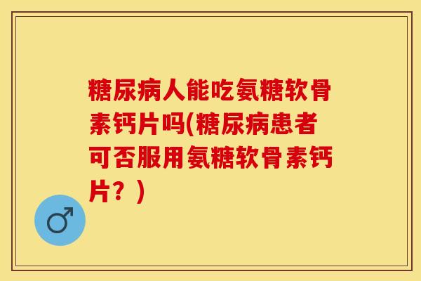 糖尿病人能吃氨糖软骨素钙片吗(糖尿病患者可否服用氨糖软骨素钙片？)