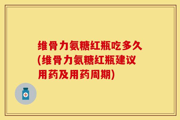 维骨力氨糖红瓶吃多久(维骨力氨糖红瓶建议用药及用药周期)