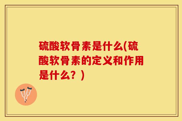 硫酸软骨素是什么(硫酸软骨素的定义和作用是什么？)