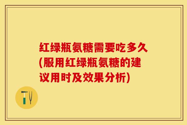 红绿瓶氨糖需要吃多久(服用红绿瓶氨糖的建议用时及效果分析)