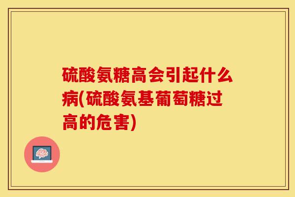 硫酸氨糖高会引起什么病(硫酸氨基葡萄糖过高的危害)