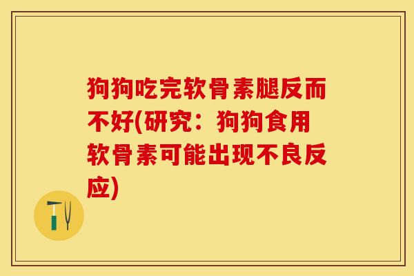 狗狗吃完软骨素腿反而不好(研究：狗狗食用软骨素可能出现不良反应)