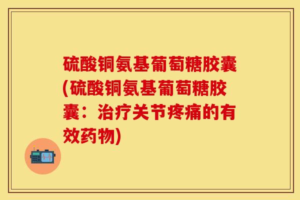 硫酸铜氨基葡萄糖胶囊(硫酸铜氨基葡萄糖胶囊：治疗关节疼痛的有效药物)