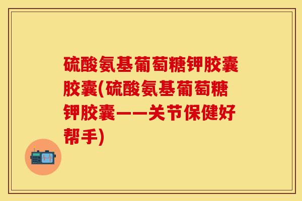 硫酸氨基葡萄糖钾胶囊胶囊(硫酸氨基葡萄糖钾胶囊——关节保健好帮手)
