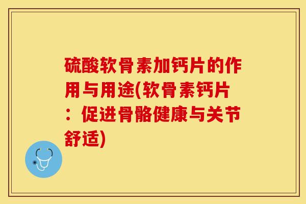 硫酸软骨素加钙片的作用与用途(软骨素钙片：促进骨骼健康与关节舒适)