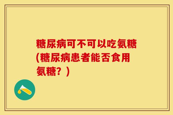 糖尿病可不可以吃氨糖(糖尿病患者能否食用氨糖？)