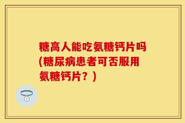 糖高人能吃氨糖钙片吗(糖尿病患者可否服用氨糖钙片？)