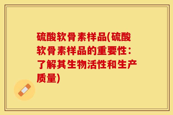 硫酸软骨素样品(硫酸软骨素样品的重要性：了解其生物活性和生产质量)