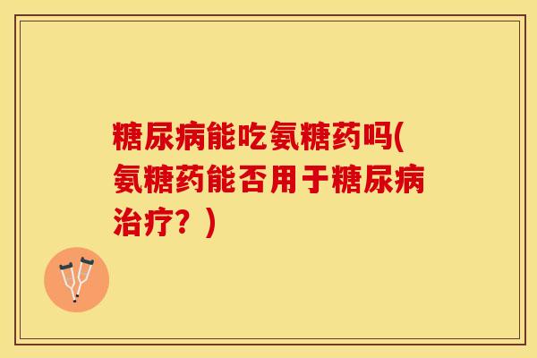 糖尿病能吃氨糖药吗(氨糖药能否用于糖尿病治疗？)