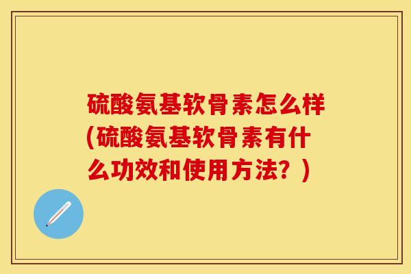 硫酸氨基软骨素怎么样(硫酸氨基软骨素有什么功效和使用方法？)