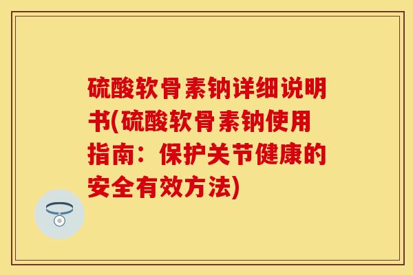 硫酸软骨素钠详细说明书(硫酸软骨素钠使用指南：保护关节健康的安全有效方法)