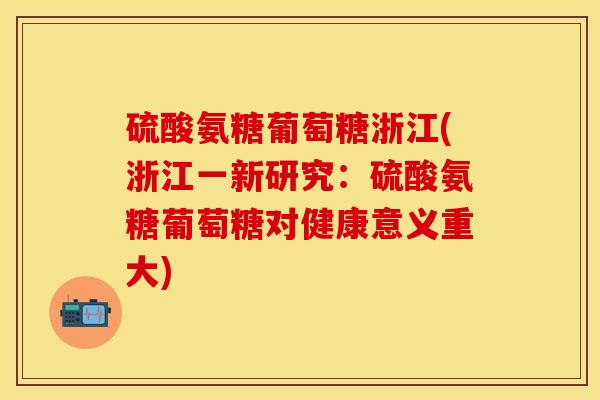 硫酸氨糖葡萄糖浙江(浙江一新研究：硫酸氨糖葡萄糖对健康意义重大)