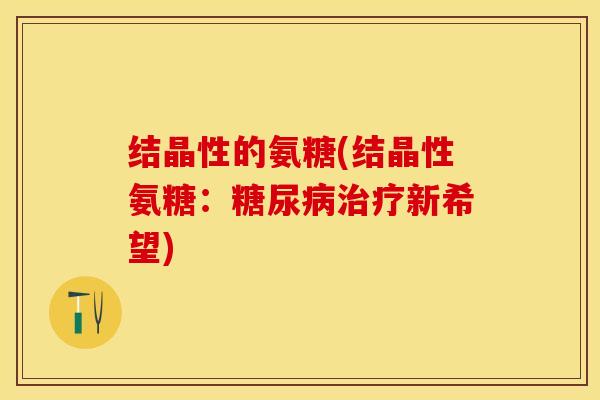 结晶性的氨糖(结晶性氨糖：糖尿病治疗新希望)