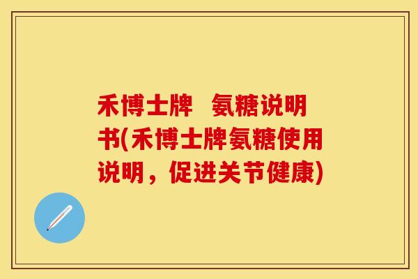 禾博士牌  氨糖说明书(禾博士牌氨糖使用说明，促进关节健康)