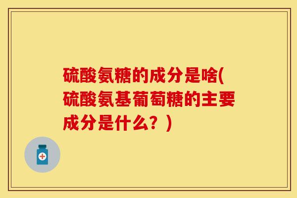 硫酸氨糖的成分是啥(硫酸氨基葡萄糖的主要成分是什么？)