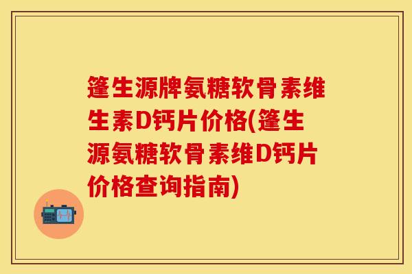 篷生源牌氨糖软骨素维生素D钙片价格(篷生源氨糖软骨素维D钙片价格查询指南)