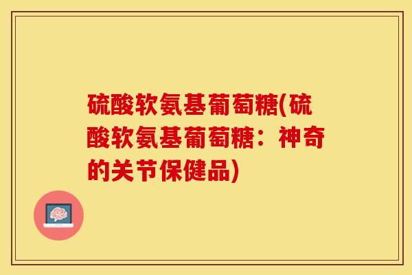 硫酸软氨基葡萄糖(硫酸软氨基葡萄糖：神奇的关节保健品)