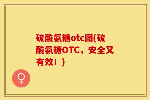硫酸氨糖otc图(硫酸氨糖OTC，安全又有效！)