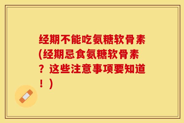 经期不能吃氨糖软骨素(经期忌食氨糖软骨素？这些注意事项要知道！)