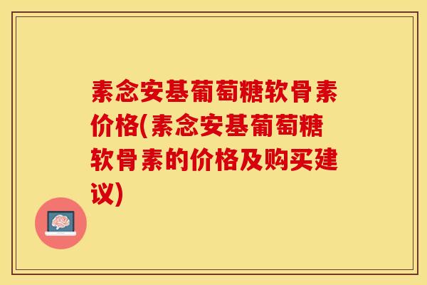 素念安基葡萄糖软骨素价格(素念安基葡萄糖软骨素的价格及购买建议)